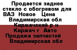 Продается заднее стекло с обогревом для ВАЗ .Новое › Цена ­ 400 - Владимирская обл., Киржачский р-н, Киржач г. Авто » Продажа запчастей   . Владимирская обл.